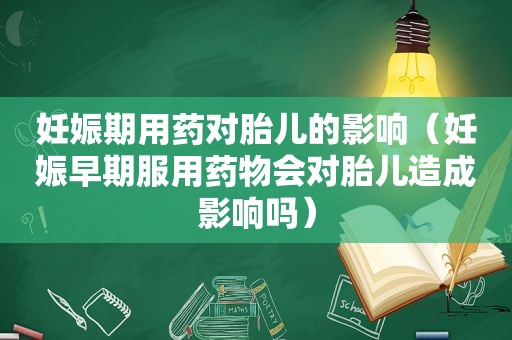 妊娠期用药对胎儿的影响（妊娠早期服用药物会对胎儿造成影响吗）