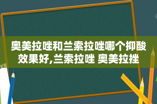 奥美拉唑和兰索拉唑哪个抑酸效果好,兰索拉唑 奥美拉挫