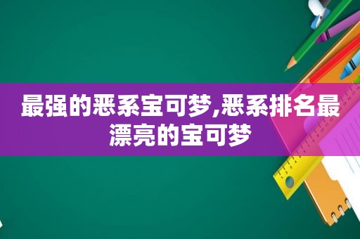 最强的恶系宝可梦,恶系排名最漂亮的宝可梦