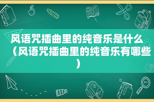 风语咒插曲里的纯音乐是什么（风语咒插曲里的纯音乐有哪些）