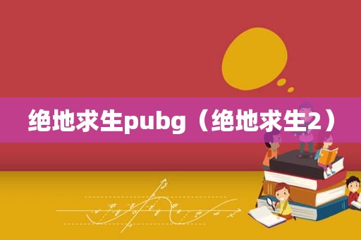 绝地求生pubg（绝地求生2）