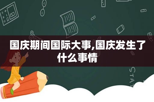 国庆期间国际大事,国庆发生了什么事情