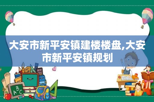 大安市新平安镇建楼楼盘,大安市新平安镇规划