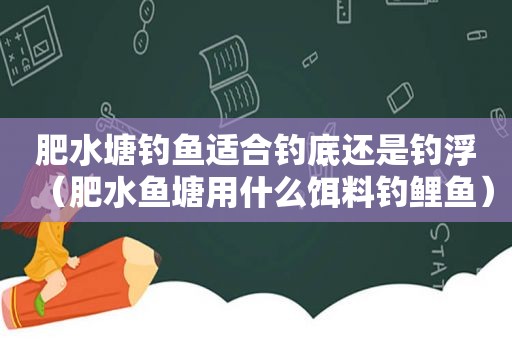 肥水塘钓鱼适合钓底还是钓浮（肥水鱼塘用什么饵料钓鲤鱼）