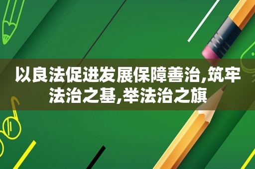 以良法促进发展保障善治,筑牢法治之基,举法治之旗