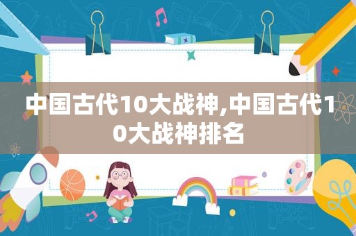 中国古代10大战神,中国古代10大战神排名