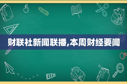 财联社新闻联播,本周财经要闻