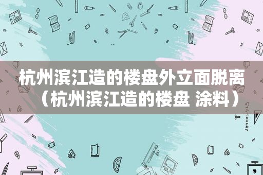 杭州滨江造的楼盘外立面脱离（杭州滨江造的楼盘 涂料）