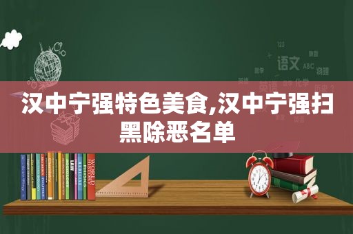 汉中宁强特色美食,汉中宁强扫黑除恶名单