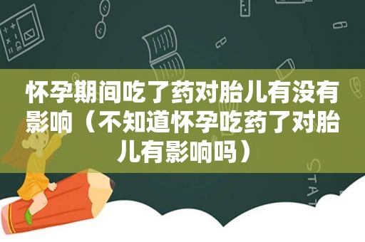 怀孕期间吃了药对胎儿有没有影响（不知道怀孕吃药了对胎儿有影响吗）