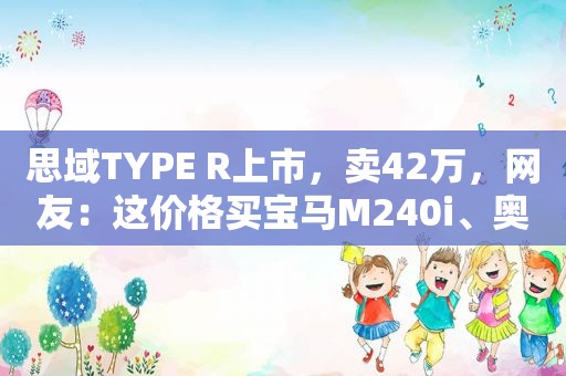 思域TYPE R上市，卖42万，网友：这价格买宝马M240i、奥迪S4不香？