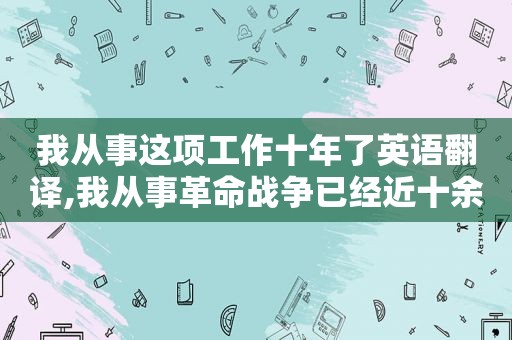 我从事这项工作十年了英语翻译,我从事革命战争已经近十余年了这句话出自哪里