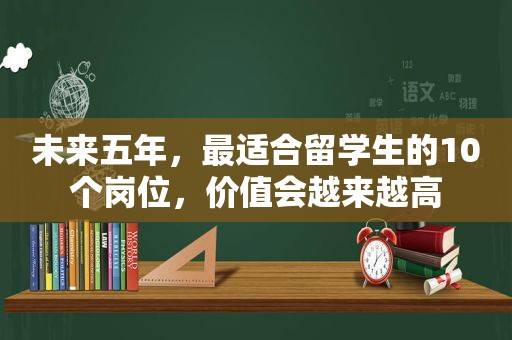 未来五年，最适合留学生的10个岗位，价值会越来越高