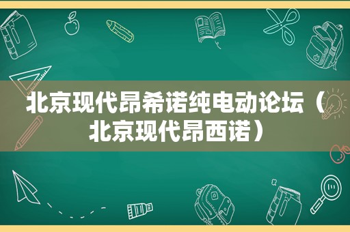 北京现代昂希诺纯电动论坛（北京现代昂西诺）