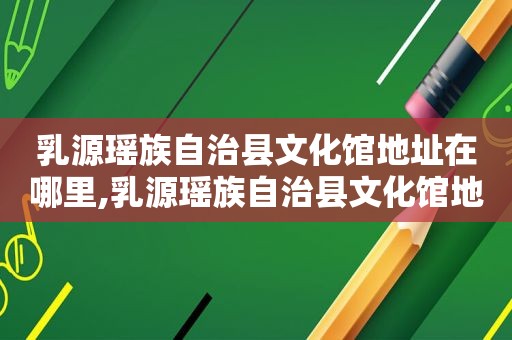 乳源瑶族自治县文化馆地址在哪里,乳源瑶族自治县文化馆地址电话