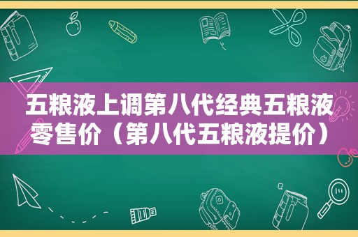 五粮液上调第八代经典五粮液零售价（第八代五粮液提价）