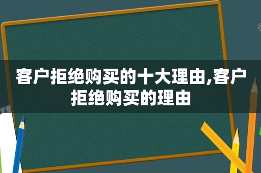 客户拒绝购买的十大理由,客户拒绝购买的理由