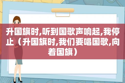 升国旗时,听到国歌声响起,我停止（升国旗时,我们要唱国歌,向着国旗）