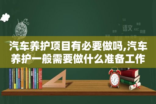 汽车养护项目有必要做吗,汽车养护一般需要做什么准备工作