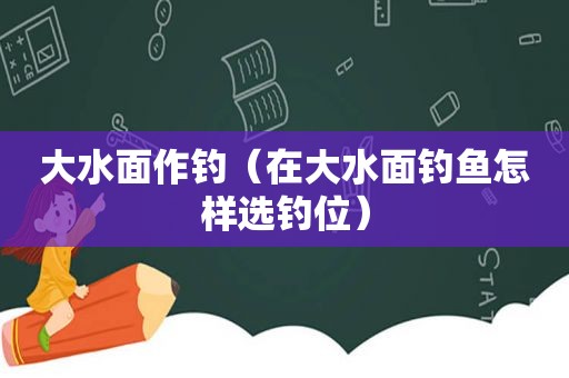 大水面作钓（在大水面钓鱼怎样选钓位）