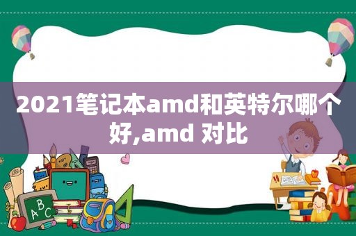 2021笔记本amd和英特尔哪个好,amd 对比