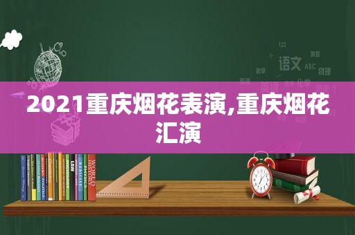 2021重庆烟花表演,重庆烟花汇演