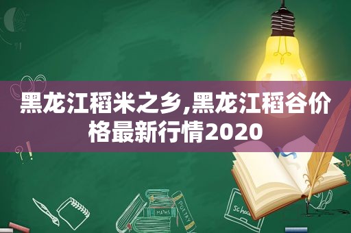 黑龙江稻米之乡,黑龙江稻谷价格最新行情2020