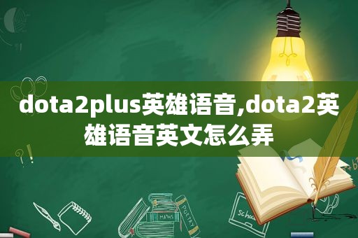 dota2plus英雄语音,dota2英雄语音英文怎么弄