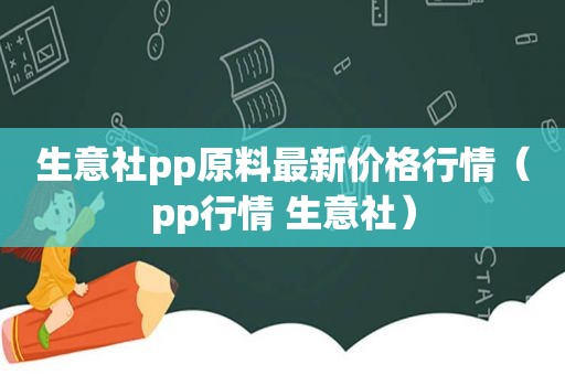 生意社pp原料最新价格行情（pp行情 生意社）