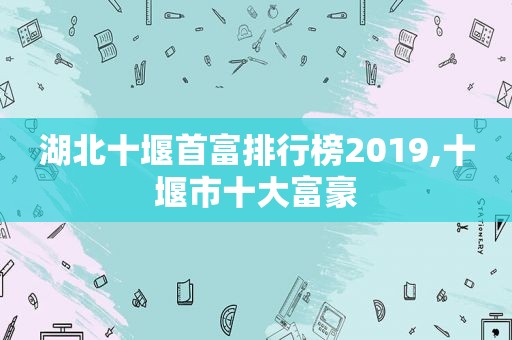 湖北十堰首富排行榜2019,十堰市十大富豪