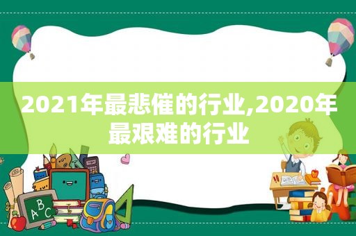 2021年最悲催的行业,2020年最艰难的行业