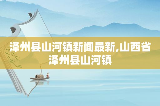 泽州县山河镇新闻最新,山西省泽州县山河镇