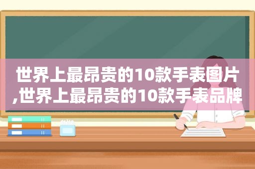 世界上最昂贵的10款手表图片,世界上最昂贵的10款手表品牌