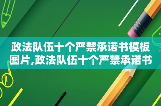 政法队伍十个严禁承诺书模板图片,政法队伍十个严禁承诺书模板怎么写