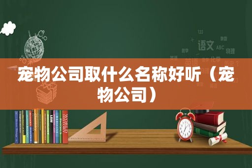 宠物公司取什么名称好听（宠物公司）