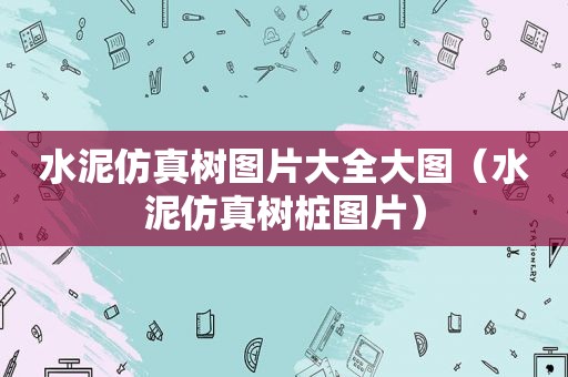 水泥仿真树图片大全大图（水泥仿真树桩图片）