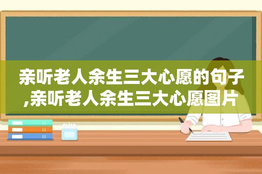 亲听老人余生三大心愿的句子,亲听老人余生三大心愿图片