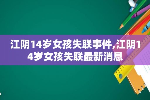 江阴14岁女孩失联事件,江阴14岁女孩失联最新消息