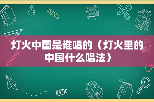 灯火中国是谁唱的（灯火里的中国什么唱法）