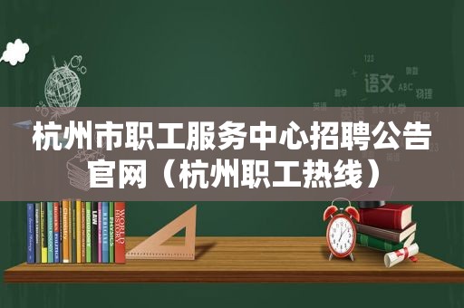 杭州市职工服务中心招聘公告官网（杭州职工热线）