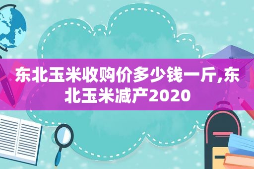 东北玉米收购价多少钱一斤,东北玉米减产2020