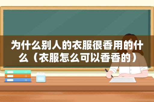 为什么别人的衣服很香用的什么（衣服怎么可以香香的）