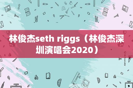 林俊杰seth riggs（林俊杰深圳演唱会2020）