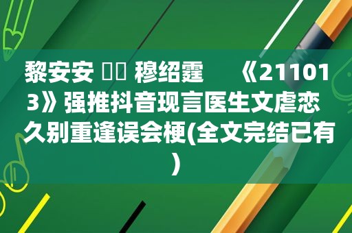 黎安安 ⛳️ 穆绍霆     《211013》强推抖音现言医生文虐恋  久别重逢误会梗(全文完结已有)