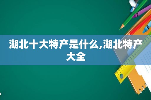 湖北十大特产是什么,湖北特产大全