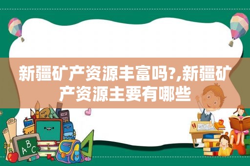 新疆矿产资源丰富吗?,新疆矿产资源主要有哪些