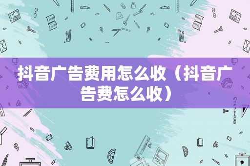 抖音广告费用怎么收（抖音广告费怎么收）