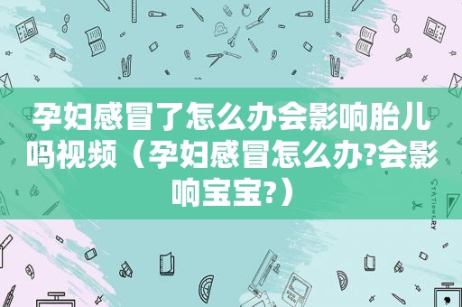 孕妇感冒了怎么办会影响胎儿吗视频（孕妇感冒怎么办?会影响宝宝?）