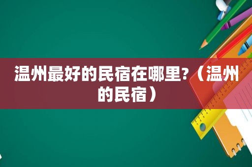 温州最好的民宿在哪里?（温州的民宿）