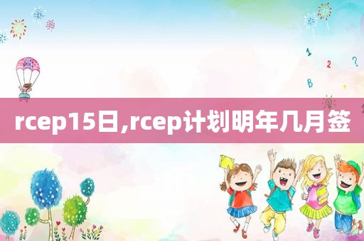 rcep15日,rcep计划明年几月签